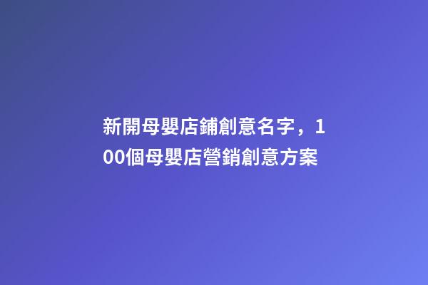 新開母嬰店鋪創意名字，100個母嬰店營銷創意方案-第1張-觀點-玄機派