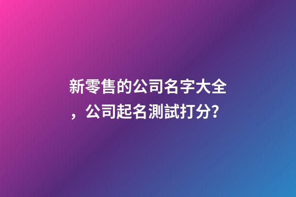 新零售的公司名字大全，公司起名測試打分？-第1張-公司起名-玄機派