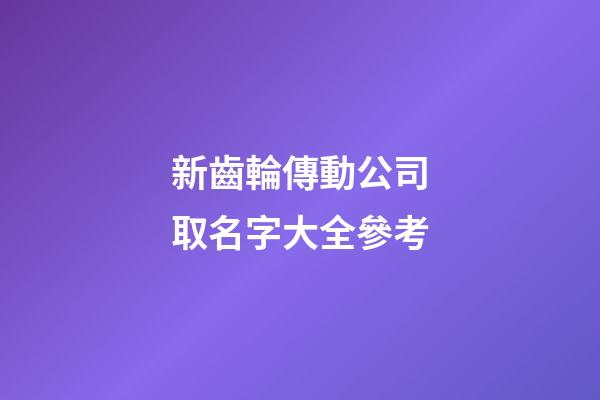 新齒輪傳動公司取名字大全參考-第1張-公司起名-玄機派