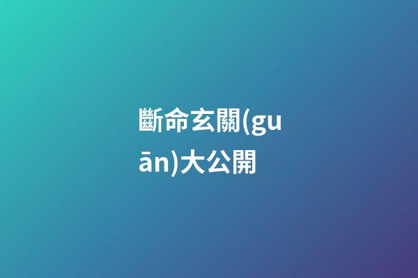 斷命玄關(guān)大公開