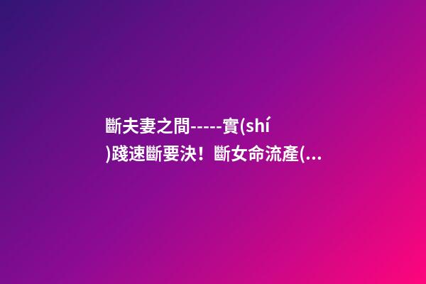 斷夫妻之間-----實(shí)踐速斷要決！斷女命流產(chǎn)或做過了宮手術(shù)