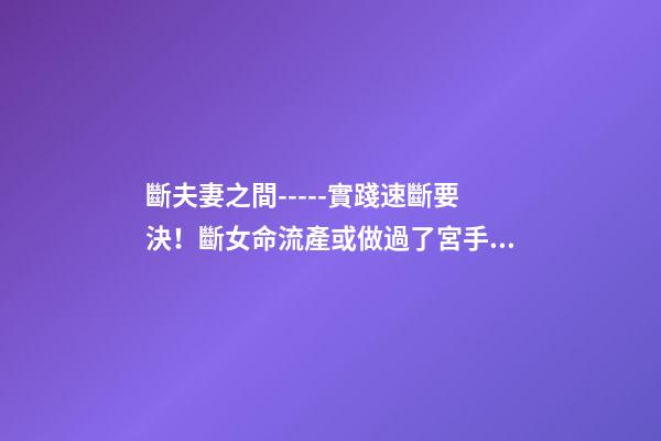 斷夫妻之間-----實踐速斷要決！斷女命流產或做過了宮手術