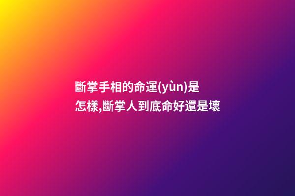 斷掌手相的命運(yùn)是怎樣,斷掌人到底命好還是壞?