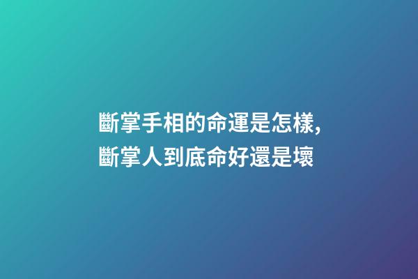 斷掌手相的命運是怎樣,斷掌人到底命好還是壞?