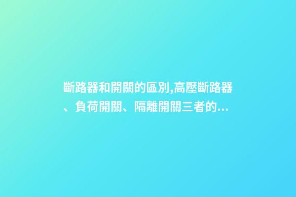 斷路器和開關的區別,高壓斷路器、負荷開關、隔離開關三者的區別是什么呢-第1張-觀點-玄機派