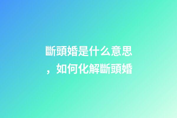 斷頭婚是什么意思，如何化解斷頭婚