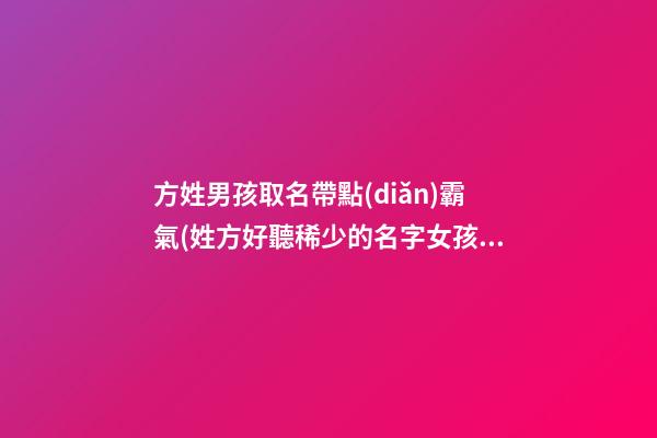 方姓男孩取名帶點(diǎn)霸氣(姓方好聽稀少的名字女孩)