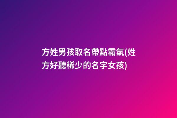 方姓男孩取名帶點霸氣(姓方好聽稀少的名字女孩)
