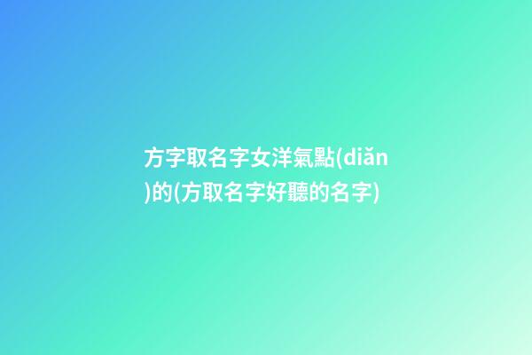方字取名字女洋氣點(diǎn)的(方取名字好聽的名字)