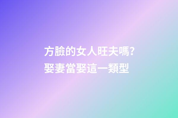 方臉的女人旺夫嗎？娶妻當娶這一類型