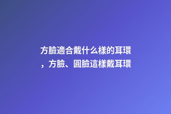 方臉適合戴什么樣的耳環，方臉、圓臉這樣戴耳環
