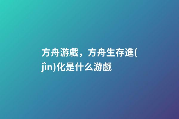 方舟游戲，方舟生存進(jìn)化是什么游戲-第1張-觀點(diǎn)-玄機(jī)派
