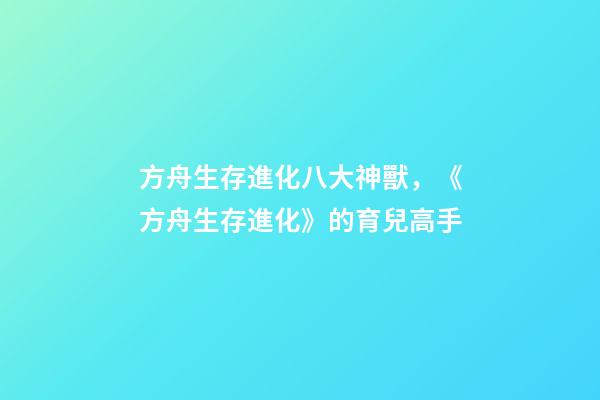 方舟生存進化八大神獸，《方舟生存進化》的育兒高手
