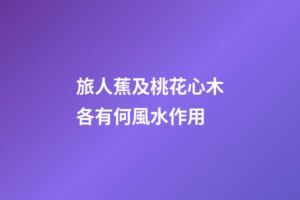 旅人蕉及桃花心木各有何風水作用?