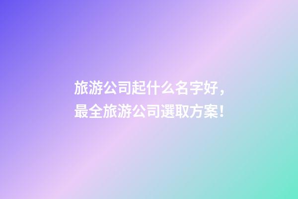 旅游公司起什么名字好，最全旅游公司選取方案！-第1張-公司起名-玄機派
