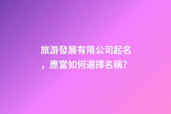 旅游發展有限公司起名，應當如何選擇名稱？-第1張-公司起名-玄機派