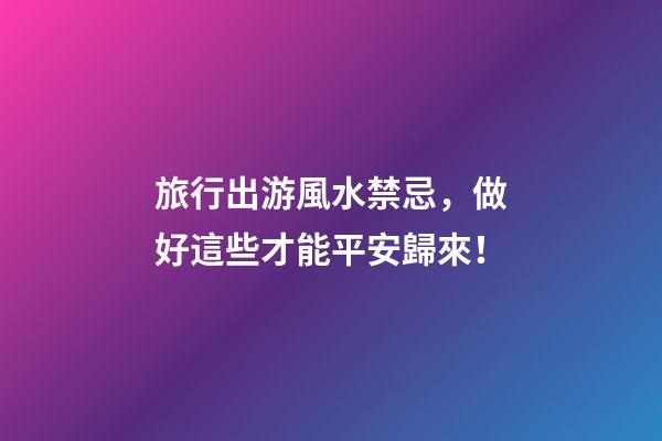 旅行出游風水禁忌，做好這些才能平安歸來！