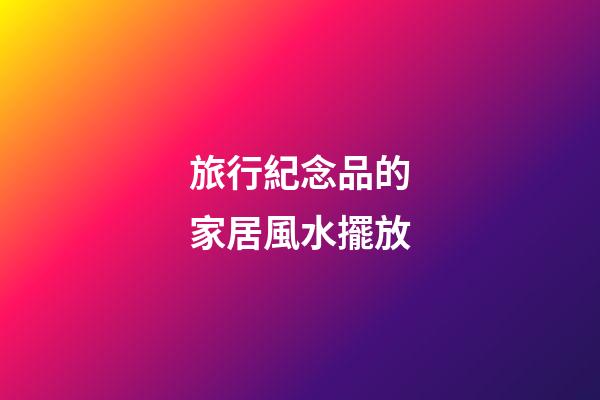旅行紀念品的家居風水擺放
