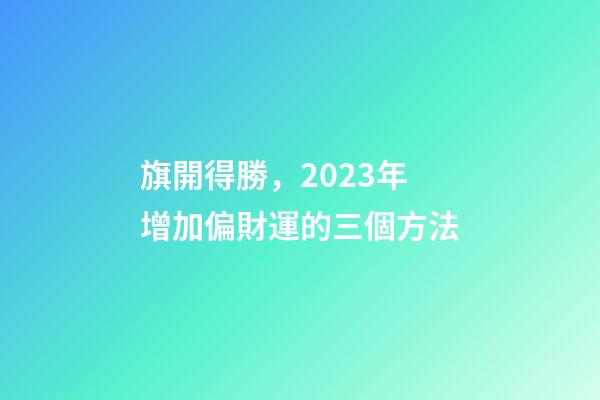 旗開得勝，2023年增加偏財運的三個方法