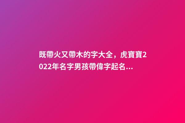既帶火又帶木的字大全，虎寶寶2022年名字男孩帶偉字起名才識卓越-第1張-觀點-玄機派