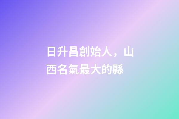 日升昌創始人，山西名氣最大的縣-第1張-觀點-玄機派