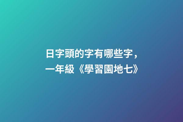日字頭的字有哪些字，一年級(上)《學習園地七》-第1張-觀點-玄機派