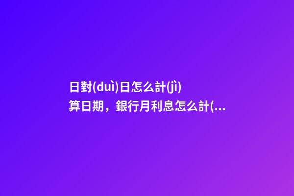 日對(duì)日怎么計(jì)算日期，銀行月利息怎么計(jì)算-第1張-觀點(diǎn)-玄機(jī)派