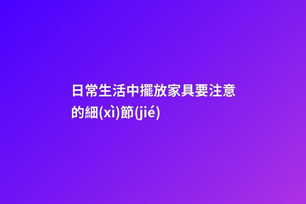 日常生活中擺放家具要注意的細(xì)節(jié)