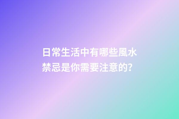 日常生活中有哪些風水禁忌是你需要注意的？