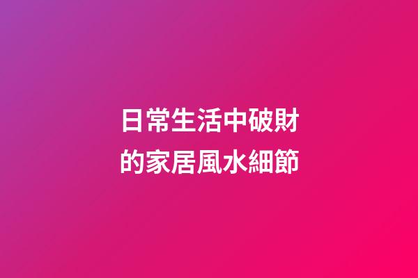日常生活中破財的家居風水細節