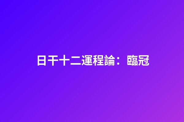 日干十二運程論：臨冠