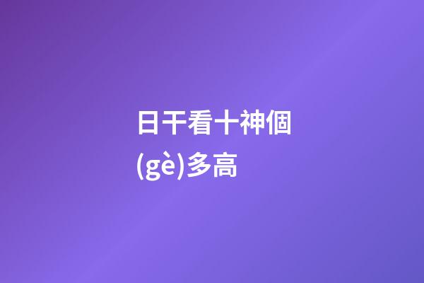 日干看十神個(gè)多高