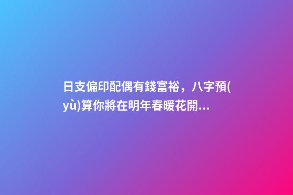 日支偏印配偶有錢富裕，八字預(yù)算你將在明年春暖花開時配姻緣