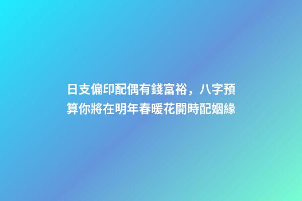日支偏印配偶有錢富裕，八字預算你將在明年春暖花開時配姻緣-第1張-觀點-玄機派