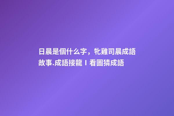 日晨是個什么字，牝雞司晨成語故事.成語接龍Ⅰ看圖猜成語-第1張-觀點-玄機派