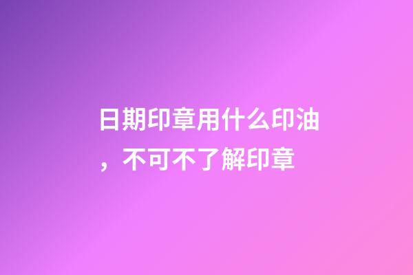 日期印章用什么印油，不可不了解印章-第1張-觀點-玄機派