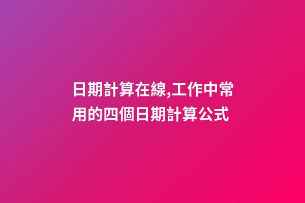 日期計算在線,工作中常用的四個日期計算公式-第1張-觀點-玄機派