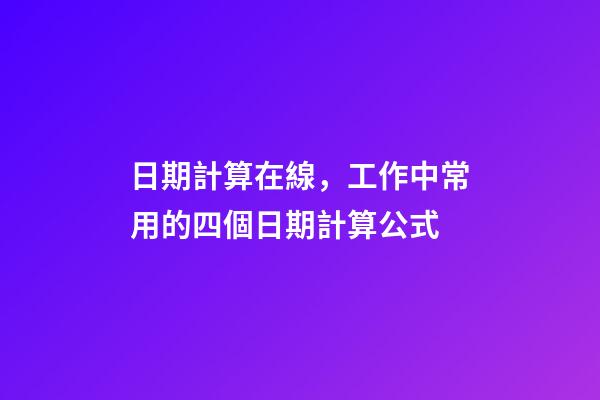 日期計算在線，工作中常用的四個日期計算公式-第1張-觀點-玄機派