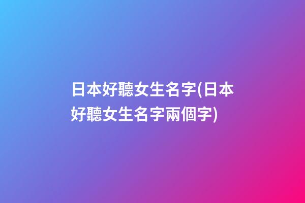 日本好聽女生名字(日本好聽女生名字兩個字)