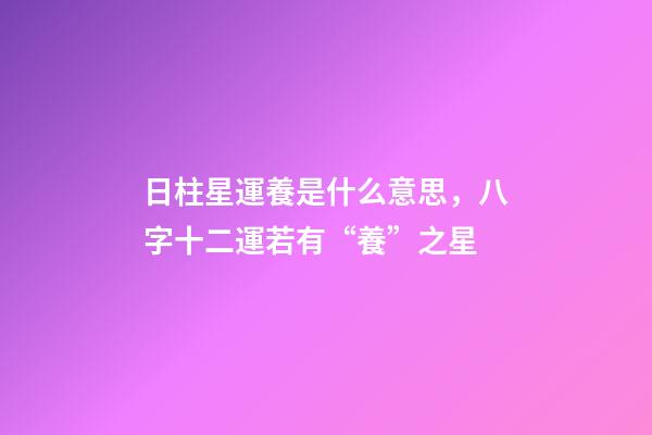 日柱星運養是什么意思，八字十二運若有“養”之星