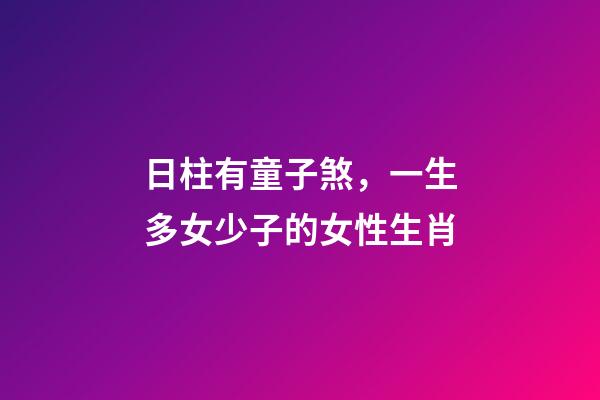 日柱有童子煞，一生多女少子的女性生肖-第1張-觀點(diǎn)-玄機(jī)派