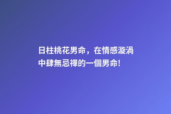日柱桃花男命，在情感漩渦中肆無忌禪的一個男命!-第1張-觀點-玄機派