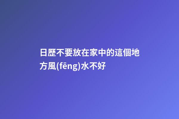 日歷不要放在家中的這個地方風(fēng)水不好