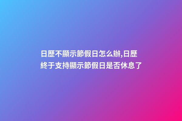 日歷不顯示節假日怎么辦,日歷終于支持顯示節假日是否休息了-第1張-觀點-玄機派