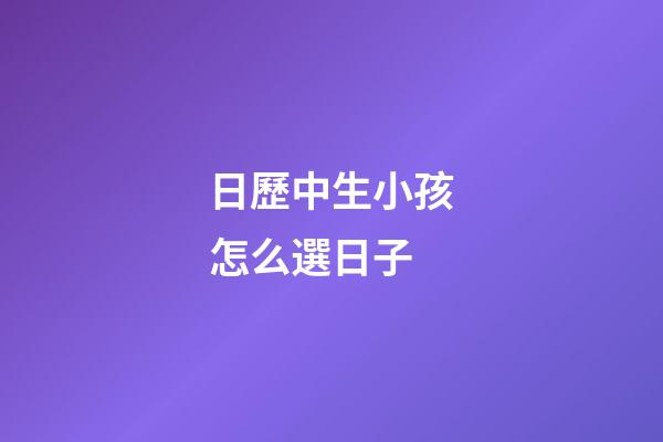 日歷中生小孩怎么選日子