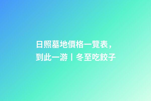 日照墓地價格一覽表，到此一游丨冬至吃餃子-第1張-觀點-玄機派