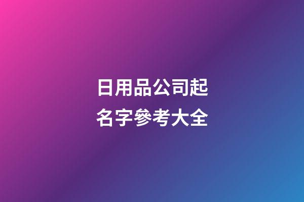 日用品公司起名字參考大全-第1張-公司起名-玄機派