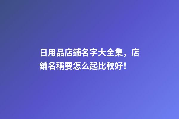 日用品店鋪名字大全集，店鋪名稱要怎么起比較好！