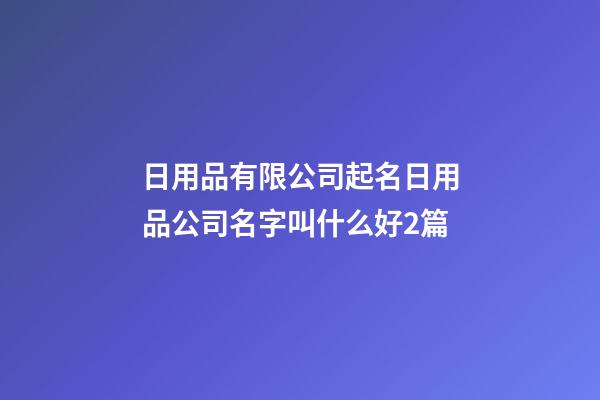 日用品有限公司起名日用品公司名字叫什么好2篇-第1張-公司起名-玄機派