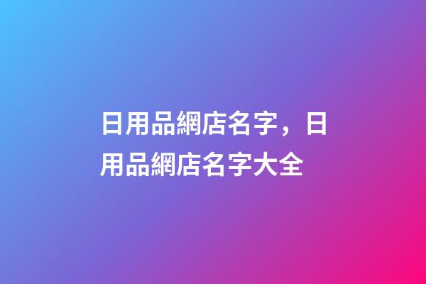 日用品網店名字，日用品網店名字大全-第1張-店鋪起名-玄機派